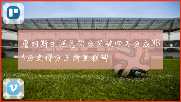 詹姆斯生涯总得分突破四万分成NBA历史得分王新里程碑