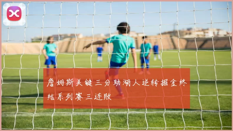 詹姆斯关键三分助湖人逆转掘金终结系列赛三连败