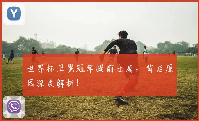 世界杯卫冕冠军提前出局，背后原因深度解析！