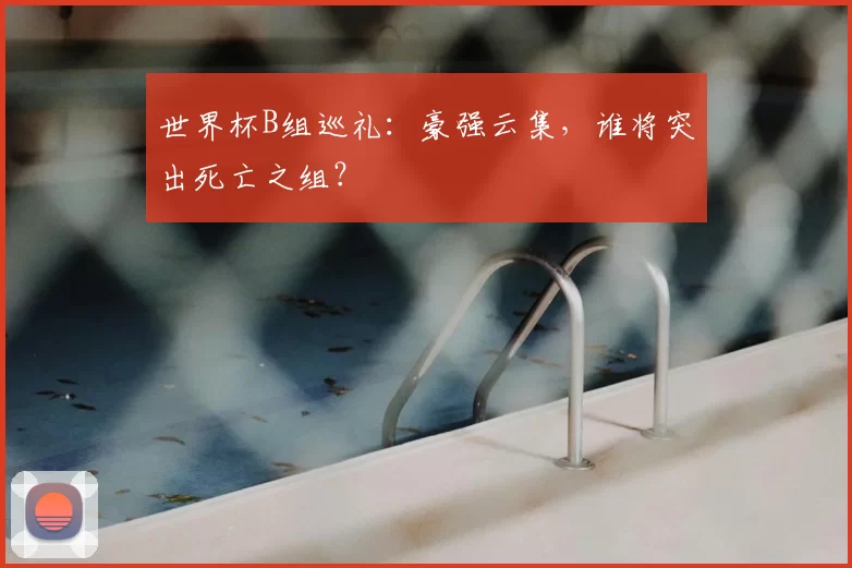 世界杯B组巡礼:豪强云集,谁将突出死亡之组?