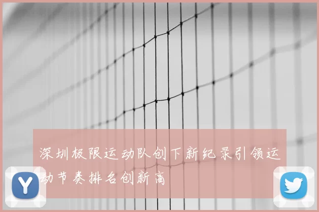 深圳极限运动队创下新纪录引领运动节奏排名创新高