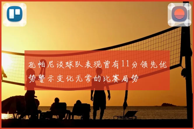 孔帕尼谈球队表现曾有11分领先优势警示变化无常的比赛局势