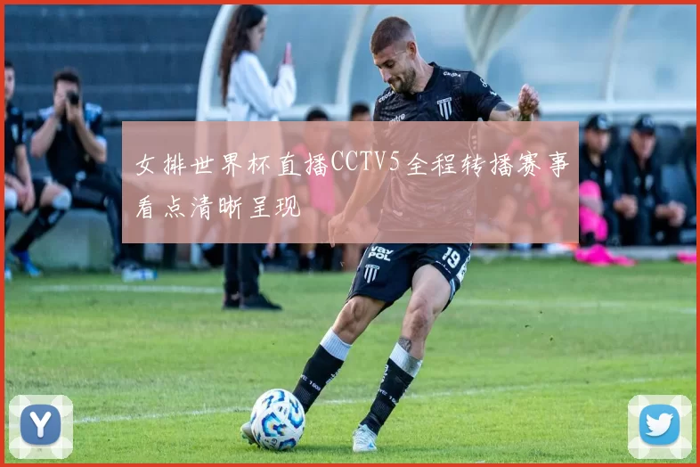 女排世界杯直播CCTV5全程转播赛事看点清晰呈现