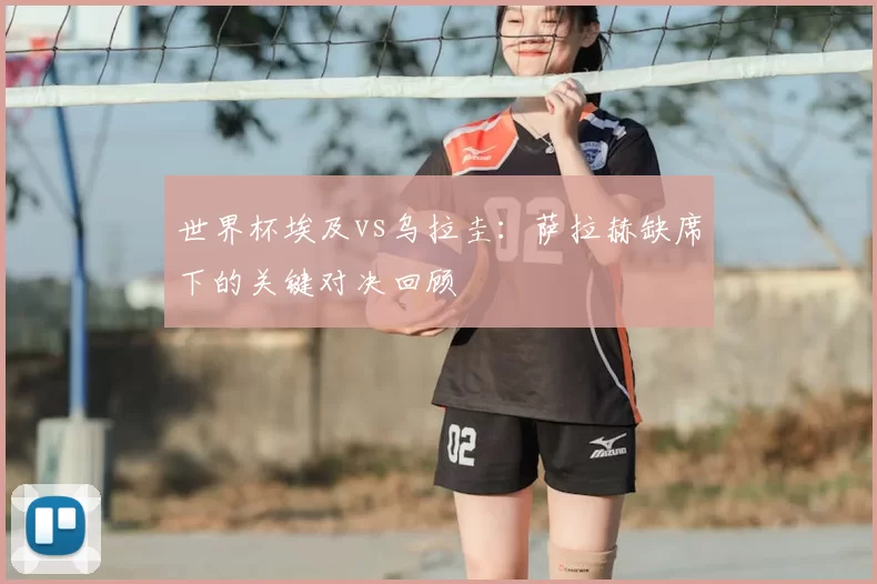 世界杯埃及vs乌拉圭:萨拉赫缺席下的关键对决回顾