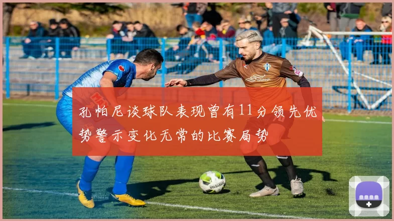 孔帕尼谈球队表现曾有11分领先优势警示变化无常的比赛局势