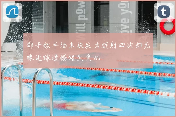 邵子钦半场末段发力连射四次却无缘进球遗憾错失良机