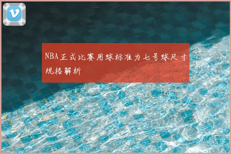 NBA正式比赛用球标准为七号球尺寸规格解析