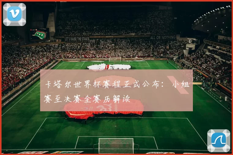 卡塔尔世界杯赛程正式公布:小组赛至决赛全赛历解读