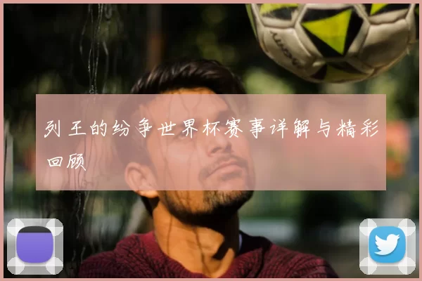 列王的纷争世界杯赛事详解与精彩回顾