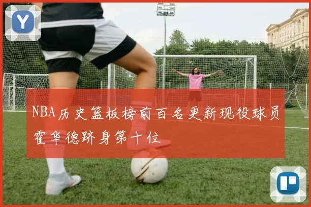 NBA历史篮板榜前百名更新现役球员霍华德跻身第十位