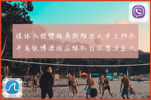 媒体人称赞路易斯维尔大学主帅水平高张博源适应球队打法潜力巨大