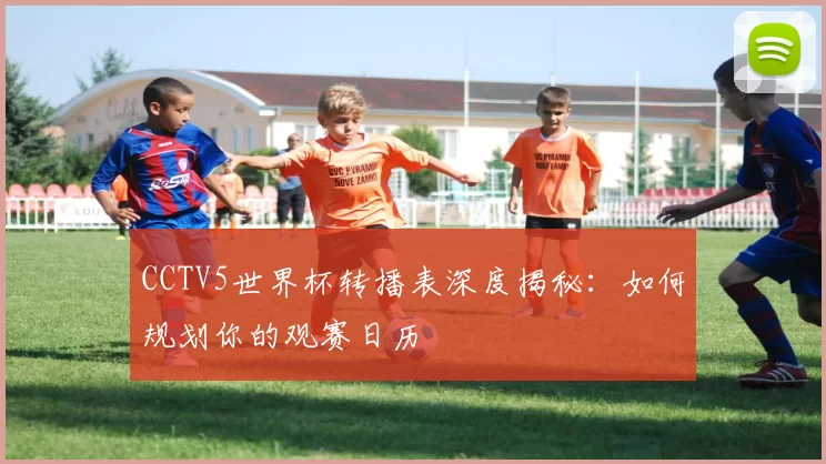 CCTV5世界杯转播表深度揭秘:如何规划你的观赛日历