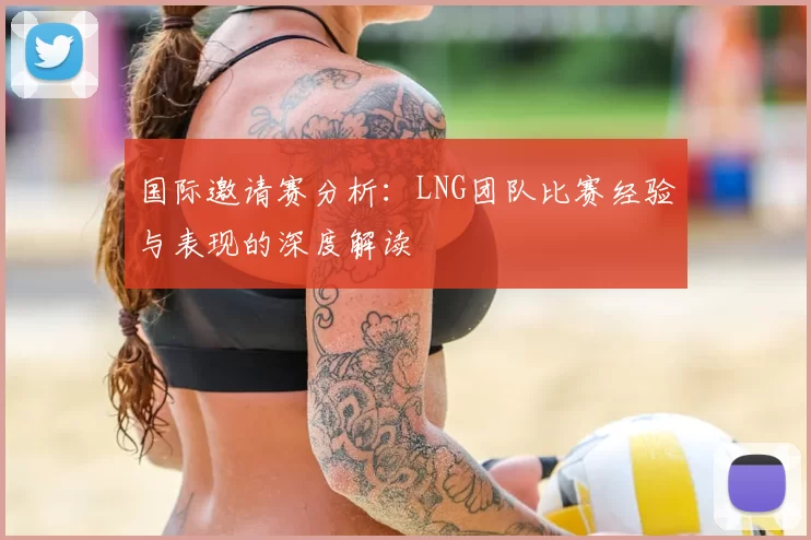 国际邀请赛分析:LNG团队比赛经验与表现的深度解读