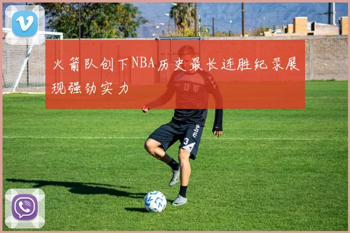 火箭队创下NBA历史最长连胜纪录展现强劲实力