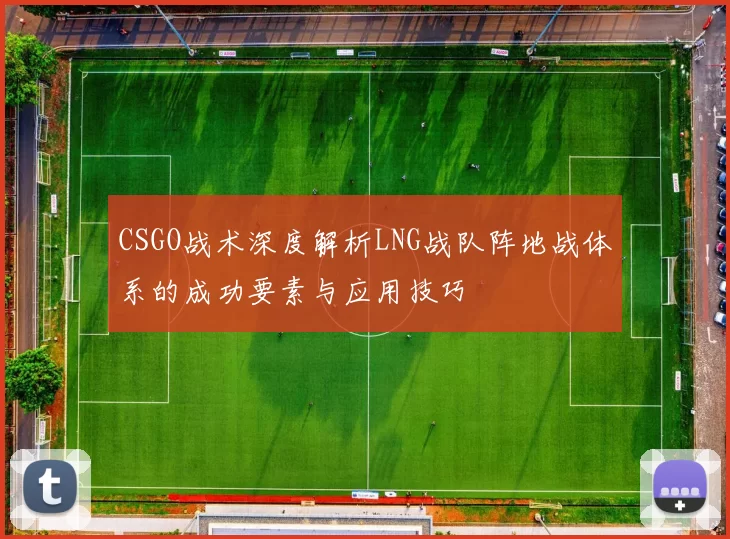 CSGO战术深度解析LNG战队阵地战体系的成功要素与应用技巧