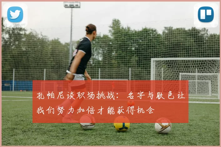 孔帕尼谈职场挑战:名字与肤色让我们努力加倍才能获得机会