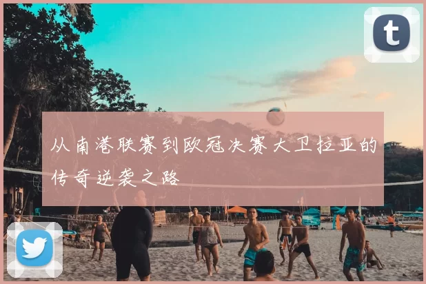 从南港联赛到欧冠决赛大卫拉亚的传奇逆袭之路