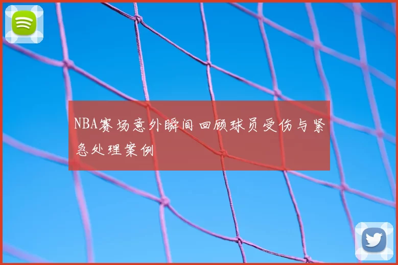 NBA赛场意外瞬间回顾球员受伤与紧急处理案例