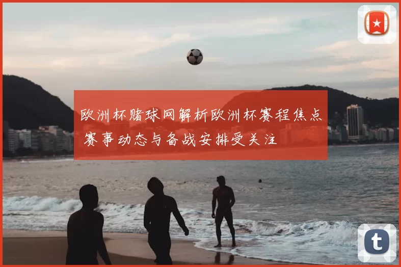 欧洲杯赌球网解析欧洲杯赛程焦点 赛事动态与备战安排受关注