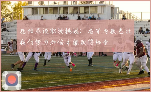 孔帕尼谈职场挑战:名字与肤色让我们努力加倍才能获得机会