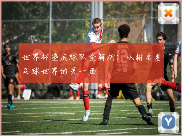 世界杯垫底球队全解析：从排名看足球世界的另一面