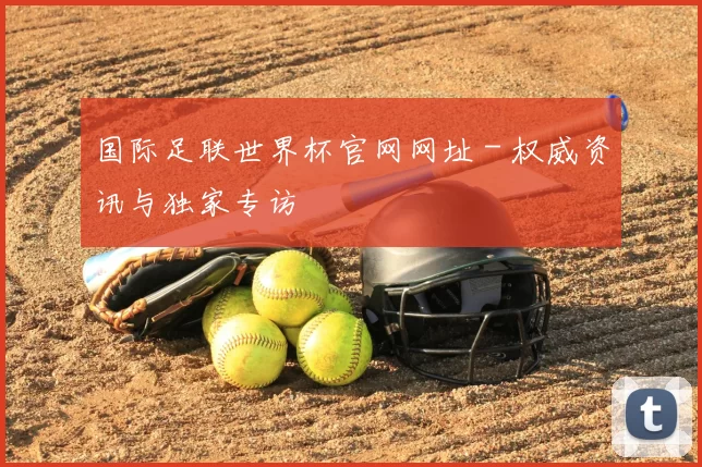 国际足联世界杯官网网址 - 权威资讯与独家专访