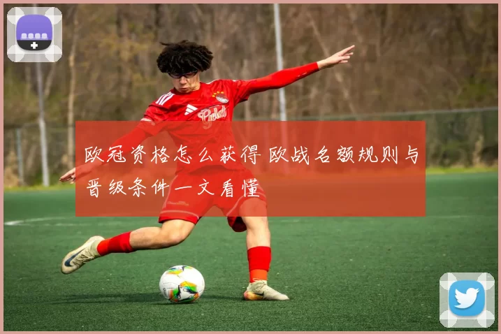欧冠资格怎么获得 欧战名额规则与晋级条件一文看懂