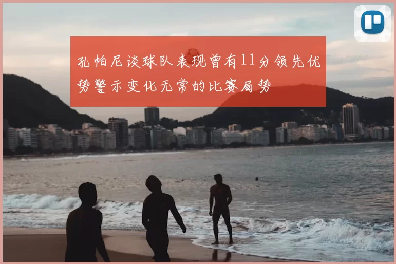 孔帕尼谈球队表现曾有11分领先优势警示变化无常的比赛局势