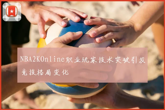 NBA2KOnline职业玩家技术突破引发竞技格局变化