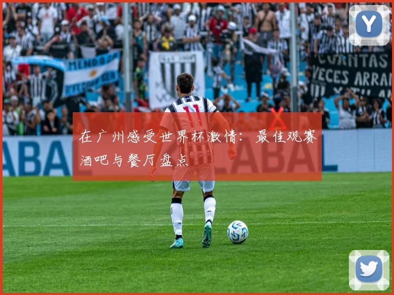 在广州感受世界杯激情:最佳观赛酒吧与餐厅盘点
