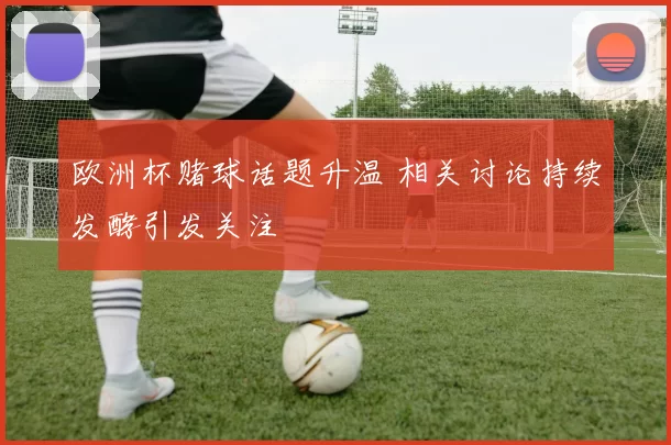 欧洲杯赌球话题升温 相关讨论持续发酵引发关注