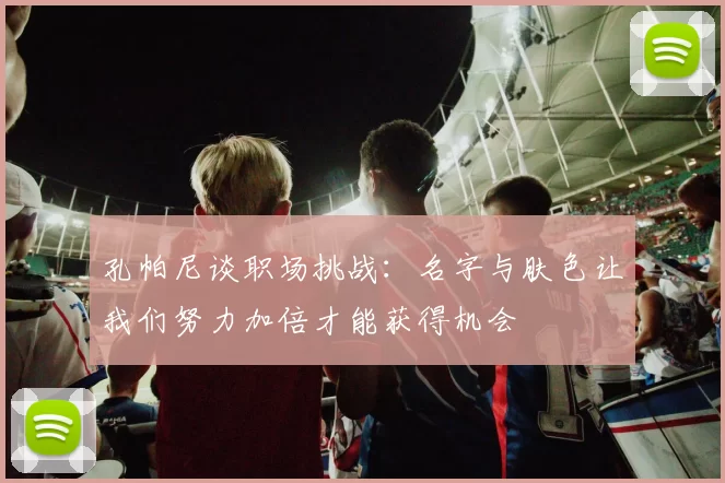 孔帕尼谈职场挑战:名字与肤色让我们努力加倍才能获得机会