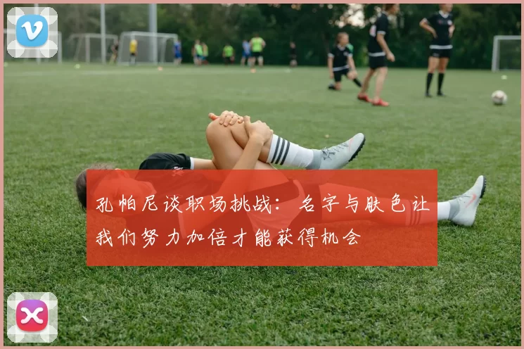 孔帕尼谈职场挑战:名字与肤色让我们努力加倍才能获得机会