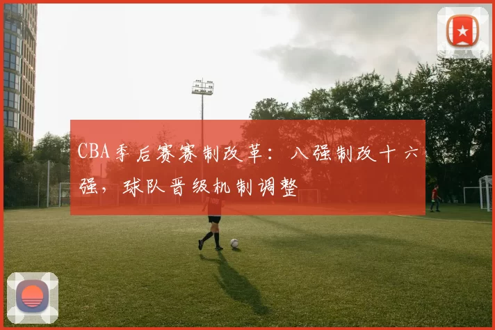 CBA季后赛赛制改革:八强制改十六强,球队晋级机制调整