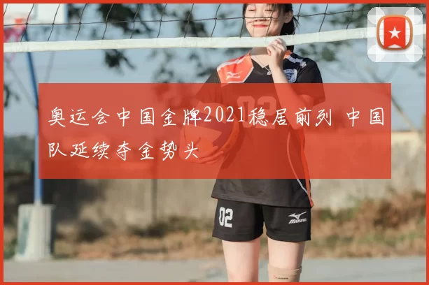 奥运会中国金牌2021稳居前列 中国队延续夺金势头