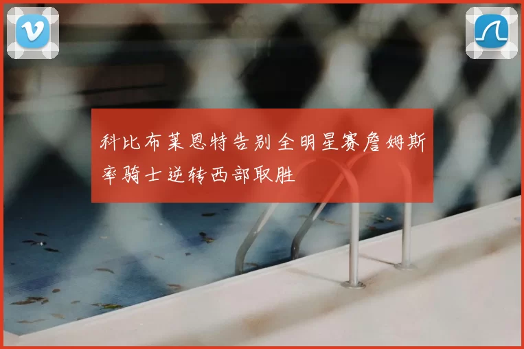 科比布莱恩特告别全明星赛詹姆斯率骑士逆转西部取胜