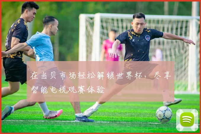 在当贝市场轻松解锁世界杯，尽享智能电视观赛体验