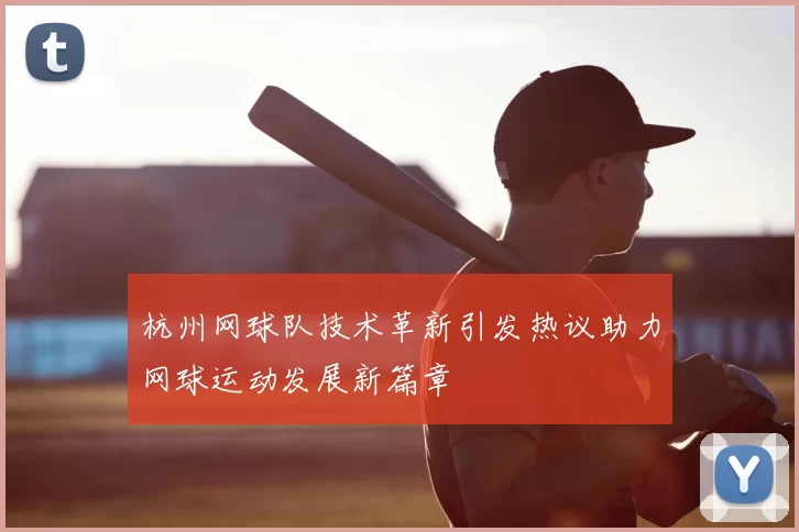 杭州网球队技术革新引发热议助力网球运动发展新篇章