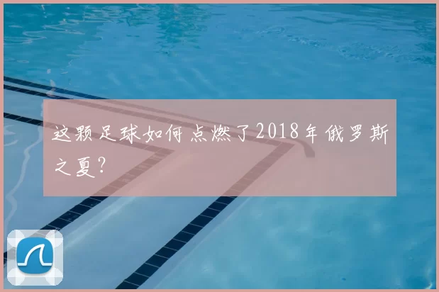 这颗足球如何点燃了2018年俄罗斯之夏?