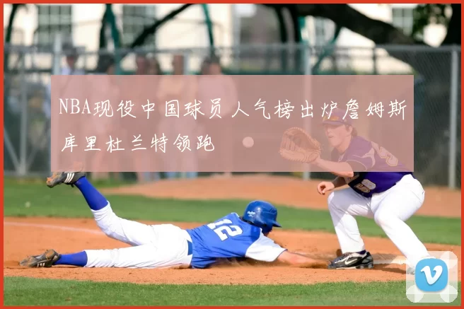 NBA现役中国球员人气榜出炉詹姆斯库里杜兰特领跑