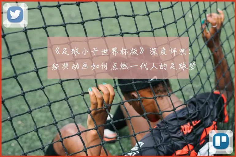 《足球小子世界杯版》深度评测:经典动画如何点燃一代人的足球梦?