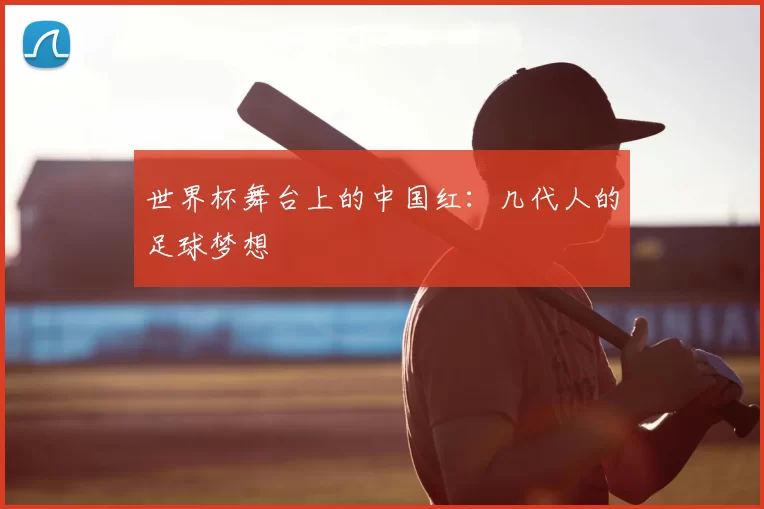 世界杯舞台上的中国红:几代人的足球梦想