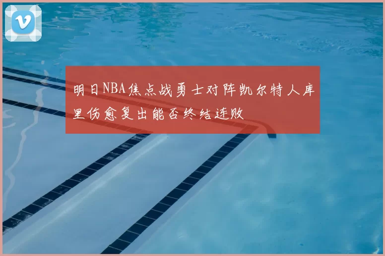明日NBA焦点战勇士对阵凯尔特人库里伤愈复出能否终结连败