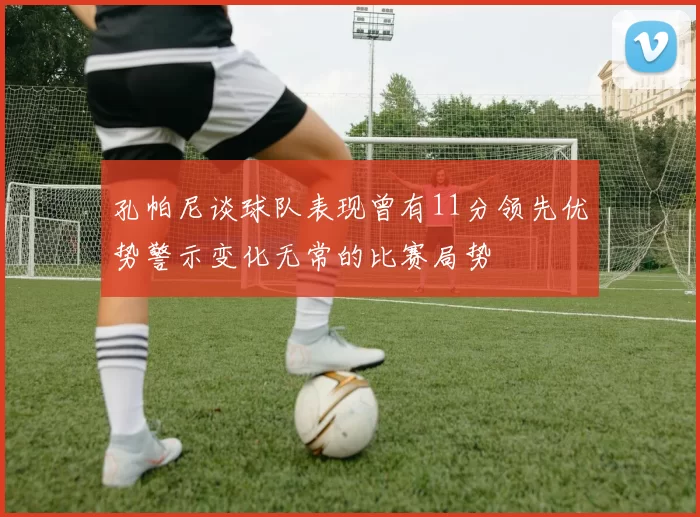 孔帕尼谈球队表现曾有11分领先优势警示变化无常的比赛局势