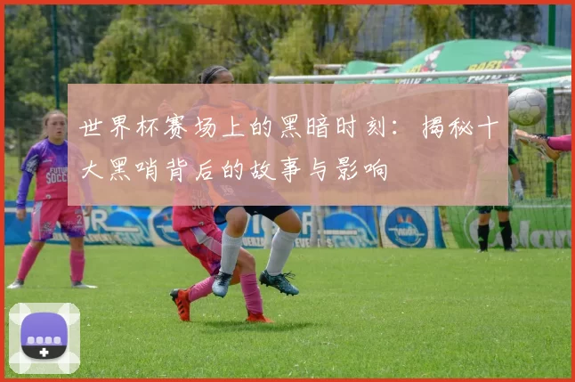 世界杯赛场上的黑暗时刻:揭秘十大黑哨背后的故事与影响