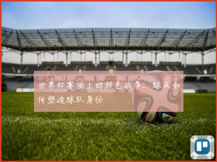 世界杯赛场上的颜色战争:球衣如何塑造球队身份