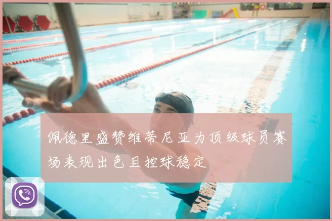 佩德里盛赞维蒂尼亚为顶级球员赛场表现出色且控球稳定