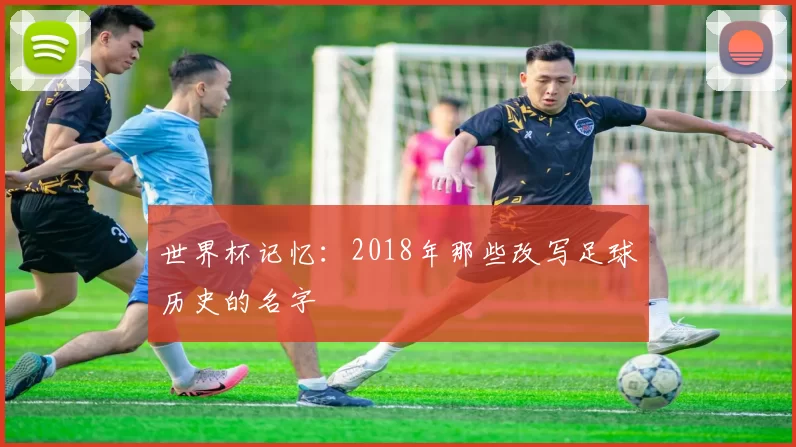 世界杯记忆：2018年那些改写足球历史的名字