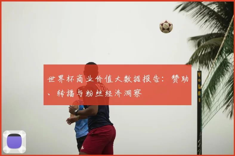世界杯商业价值大数据报告:赞助、转播与粉丝经济洞察