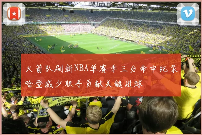 火箭队刷新NBA单赛季三分命中纪录哈登威少联手贡献关键进球